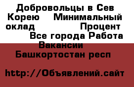 Добровольцы в Сев.Корею. › Минимальный оклад ­ 120 000 › Процент ­ 150 - Все города Работа » Вакансии   . Башкортостан респ.